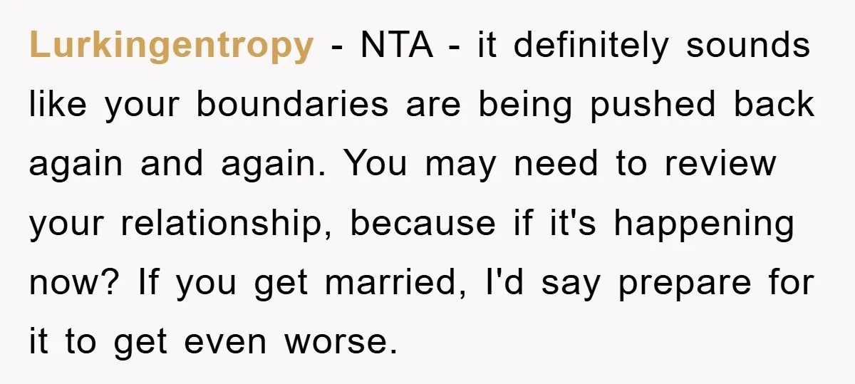 Lurkingentropy − NTA - it definitely sounds like your boundaries are being pushed back again and again. You may need to review your relationship, because if it's happening now? If...