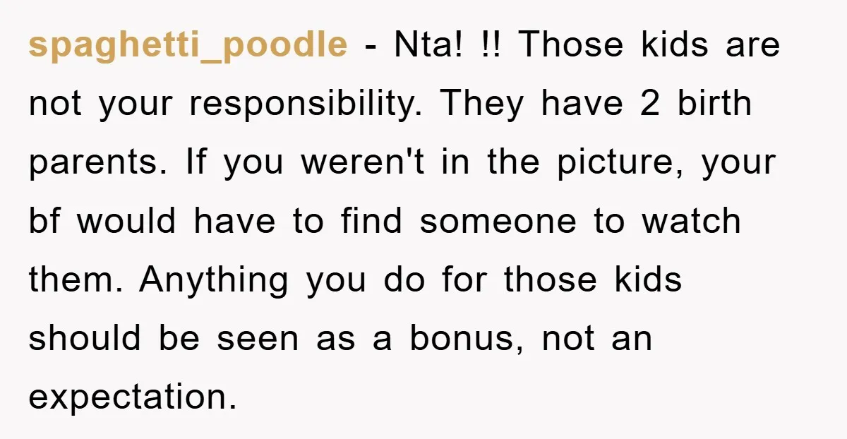 spaghetti_poodle − Nta! !! Those kids are not your responsibility. They have 2 birth parents. If you weren't in the picture, your bf would have to find someone to watch...