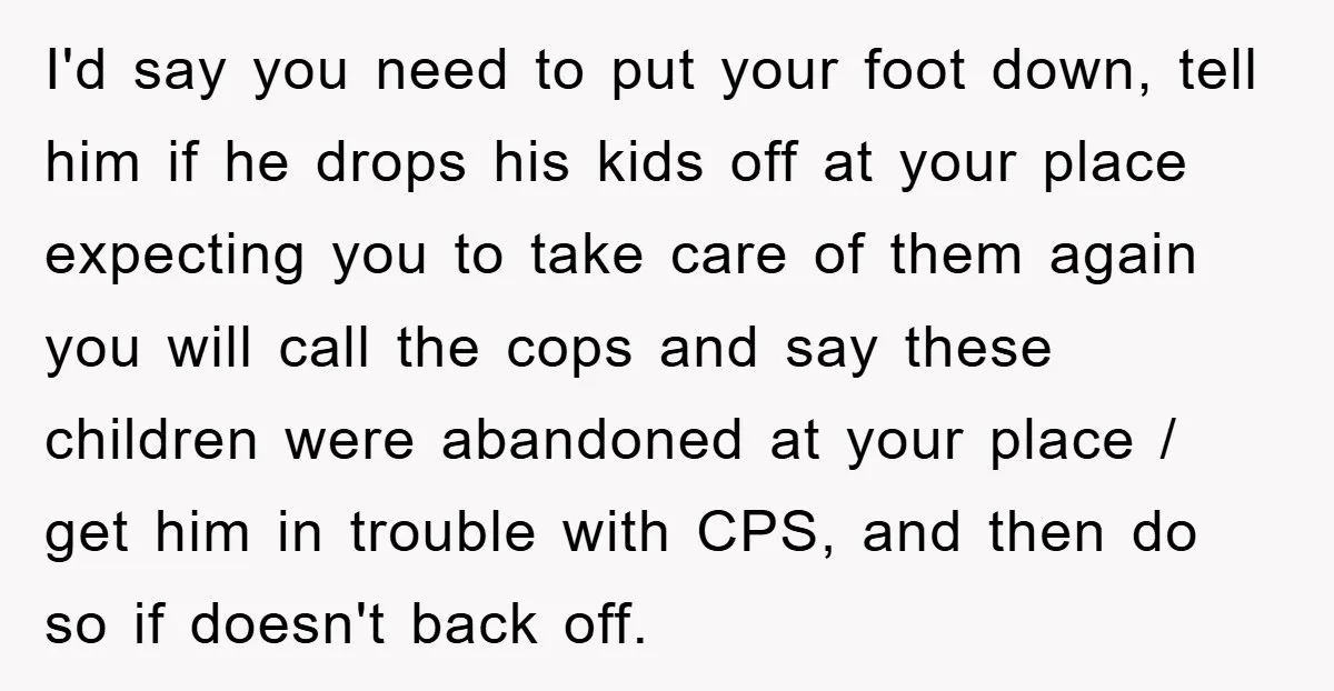 I'd say you need to put your foot down, tell him if he drops his kids off at your place expecting you to take care of them again you will...