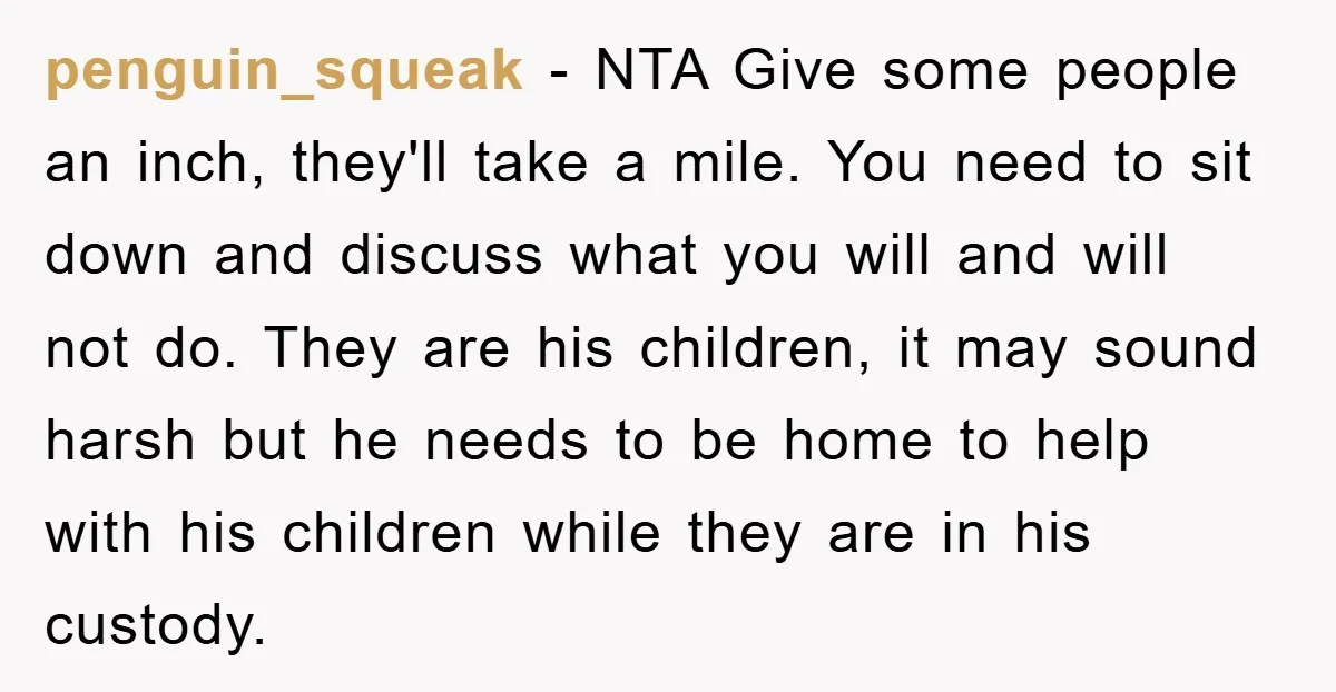 penguin_squeak − NTA Give some people an inch, they'll take a mile. You need to sit down and discuss what you will and will not do. They are his children,...