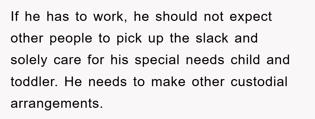 If he has to work, he should not expect other people to pick up the slack and solely care for his special needs child and toddler. He needs to make...