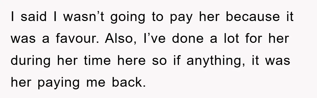 I said I wasn’t going to pay her because it was a favour. Also, I’ve done a lot for her during her time here so if anything, it was her...