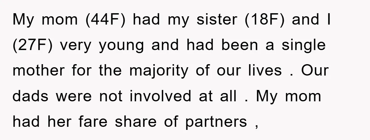 My mom (44F) had my sister (18F) and I (27F) very young and had been a single mother for the majority of our lives . Our dads were not involved...