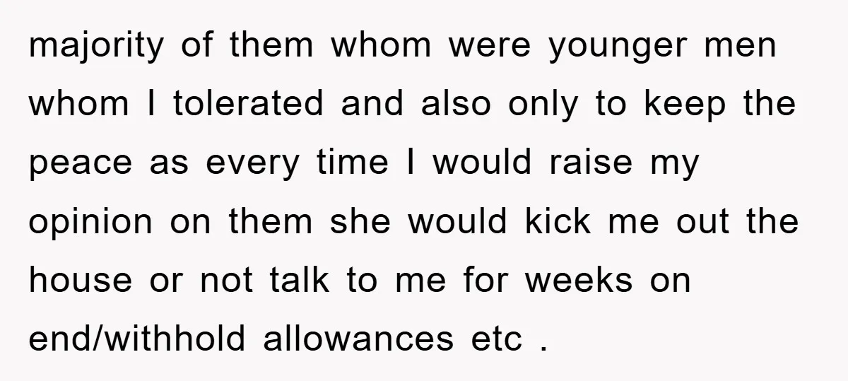 majority of them whom were younger men whom I tolerated and also only to keep the peace as every time I would raise my opinion on them she would kick...