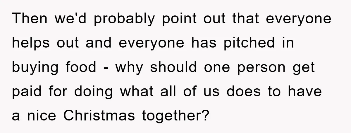 Then we'd probably point out that everyone helps out and everyone has pitched in buying food - why should one person get paid for doing what all of us does...