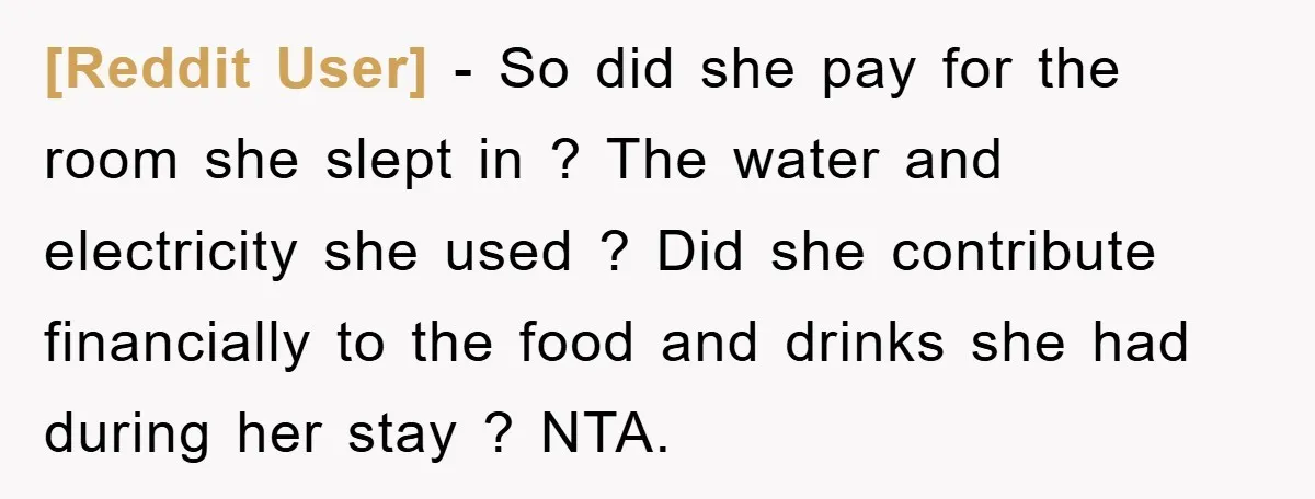 [Reddit User] − So did she pay for the room she slept in ? The water and electricity she used ? Did she contribute financially to the food and drinks...