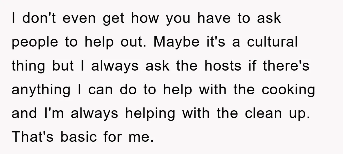 I don't even get how you have to ask people to help out. Maybe it's a cultural thing but I always ask the hosts if there's anything I can do...