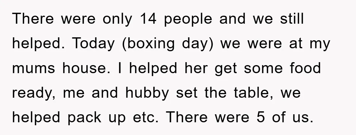 There were only 14 people and we still helped. Today (boxing day) we were at my mums house. I helped her get some food ready, me and hubby set the...