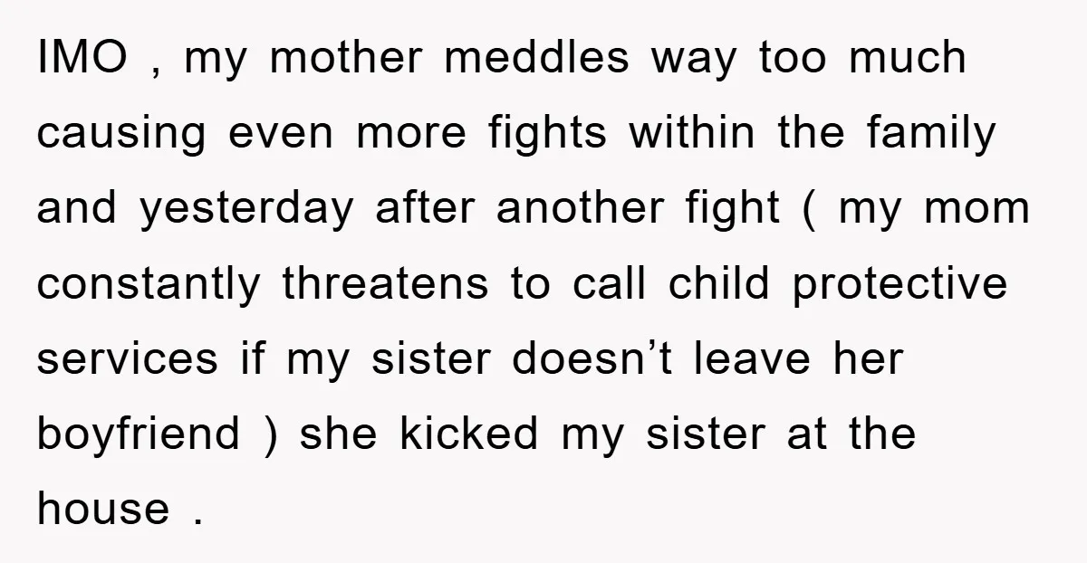 IMO , my mother meddles way too much causing even more fights within the family and yesterday after another fight ( my mom constantly threatens to call child protective services...