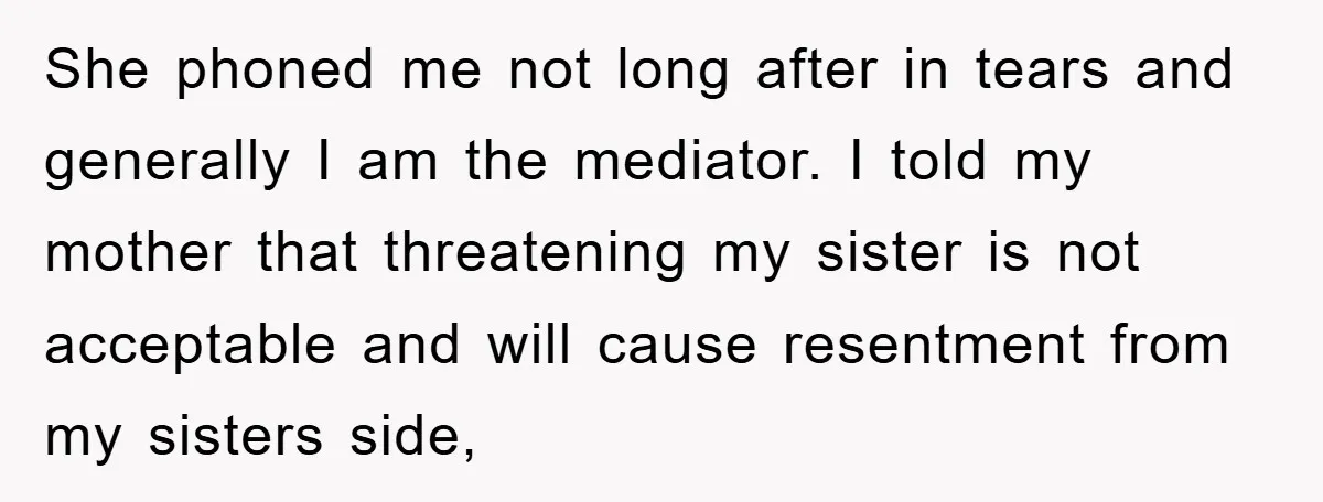 She phoned me not long after in tears and generally I am the mediator. I told my mother that threatening my sister is not acceptable and will cause resentment from...