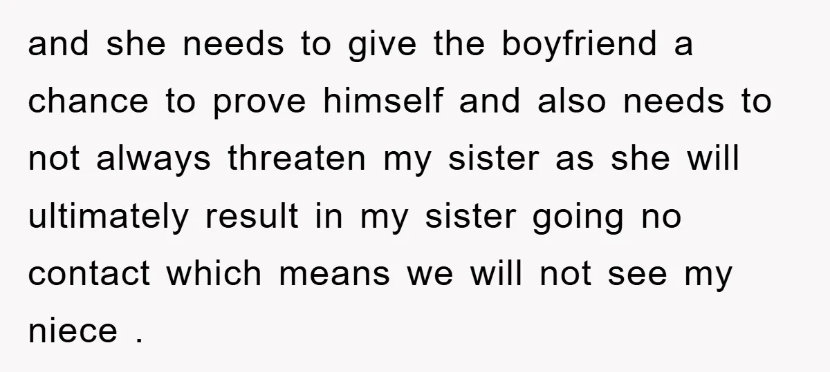and she needs to give the boyfriend a chance to prove himself and also needs to not always threaten my sister as she will ultimately result in my sister going...