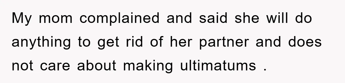My mom complained and said she will do anything to get rid of her partner and does not care about making ultimatums .
