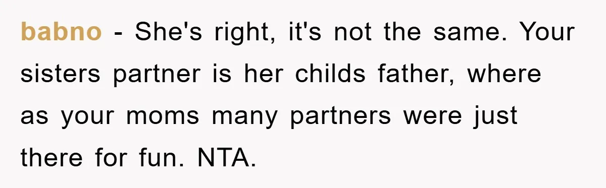 babno − She's right, it's not the same. Your sisters partner is her childs father, where as your moms many partners were just there for fun. NTA.