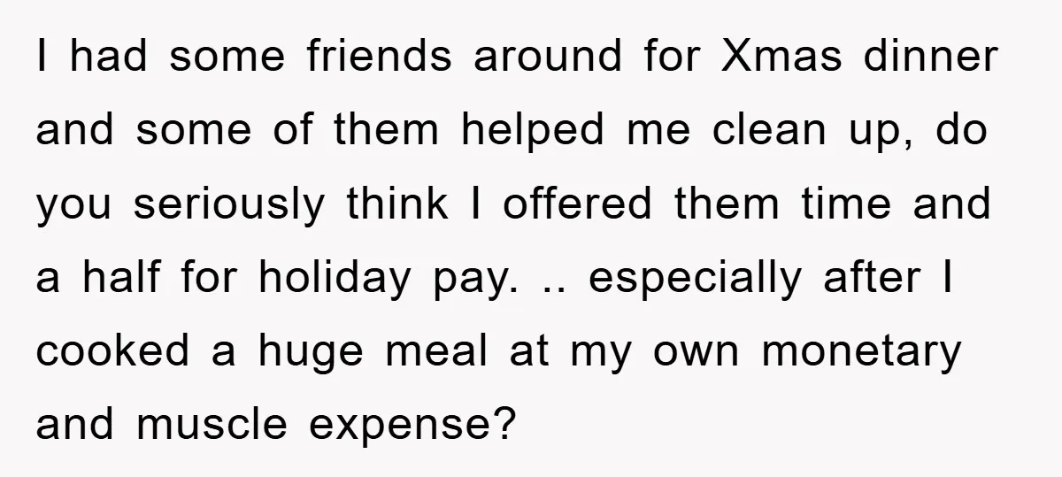 I had some friends around for Xmas dinner and some of them helped me clean up, do you seriously think I offered them time and a half for holiday pay....