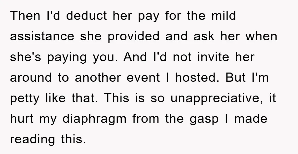 Then I'd deduct her pay for the mild assistance she provided and ask her when she's paying you. And I'd not invite her around to another event I hosted. But...