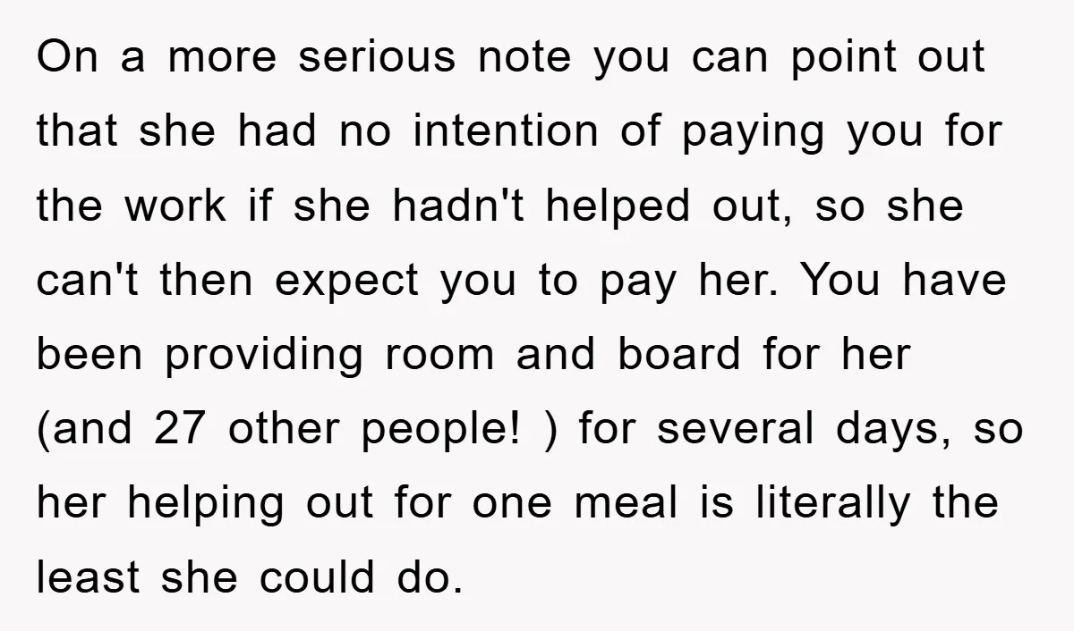 On a more serious note you can point out that she had no intention of paying you for the work if she hadn't helped out, so she can't then expect...