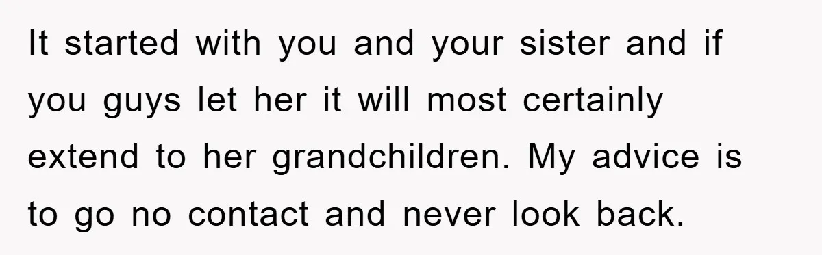 It started with you and your sister and if you guys let her it will most certainly extend to her grandchildren. My advice is to go no contact and never...