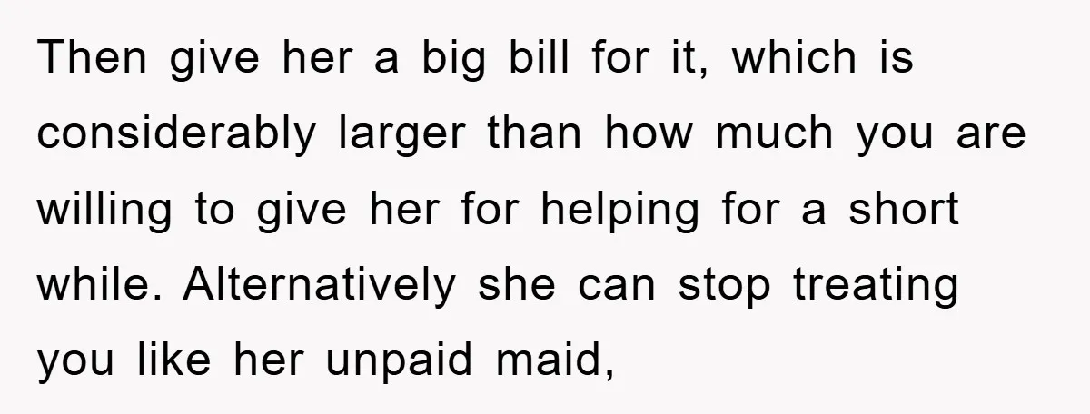 Then give her a big bill for it, which is considerably larger than how much you are willing to give her for helping for a short while. Alternatively she can...