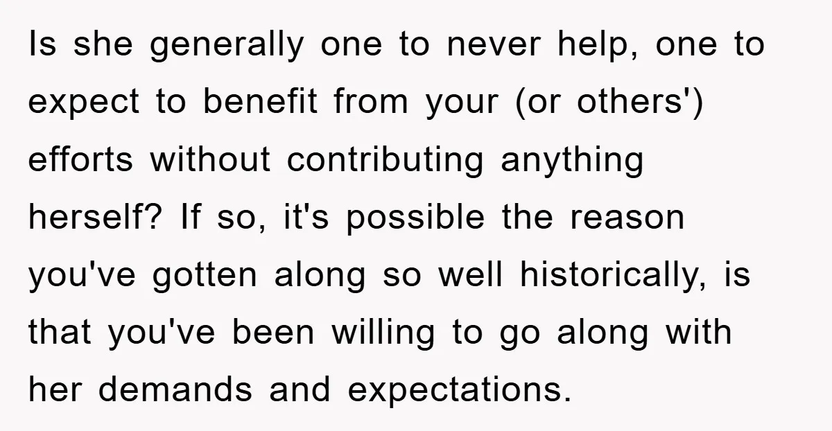 Is she generally one to never help, one to expect to benefit from your (or others') efforts without contributing anything herself? If so, it's possible the reason you've gotten along...