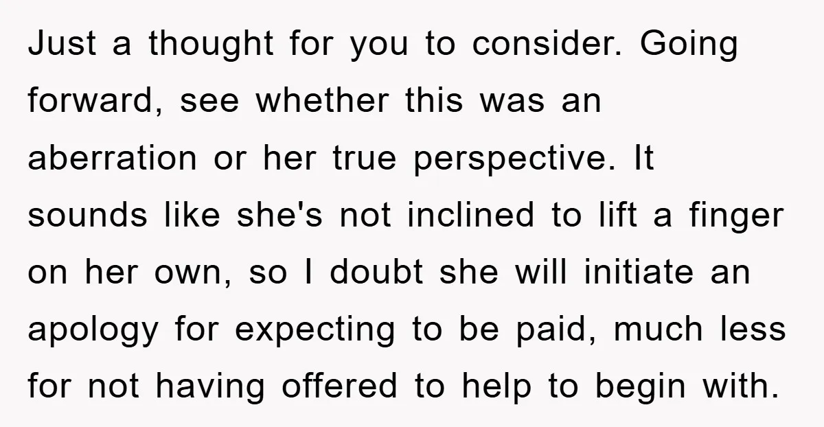 Just a thought for you to consider. Going forward, see whether this was an aberration or her true perspective. It sounds like she's not inclined to lift a finger on...