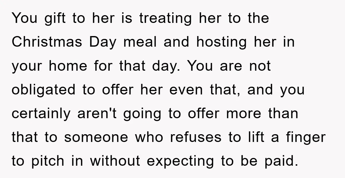 You gift to her is treating her to the Christmas Day meal and hosting her in your home for that day. You are not obligated to offer her even that,...
