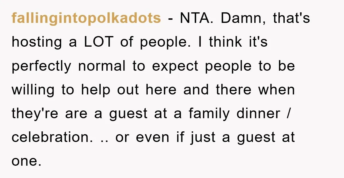 fallingintopolkadots − NTA. Damn, that's hosting a LOT of people. I think it's perfectly normal to expect people to be willing to help out here and there when they're are...