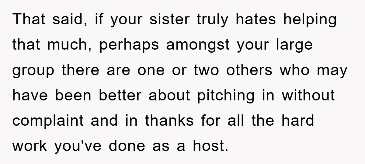 That said, if your sister truly hates helping that much, perhaps amongst your large group there are one or two others who may have been better about pitching in without...