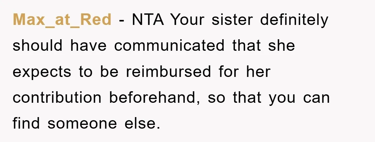 Max_at_Red − NTA Your sister definitely should have communicated that she expects to be reimbursed for her contribution beforehand, so that you can find someone else.