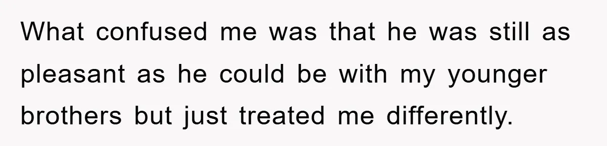 What confused me was that he was still as pleasant as he could be with my younger brothers but just treated me differently.