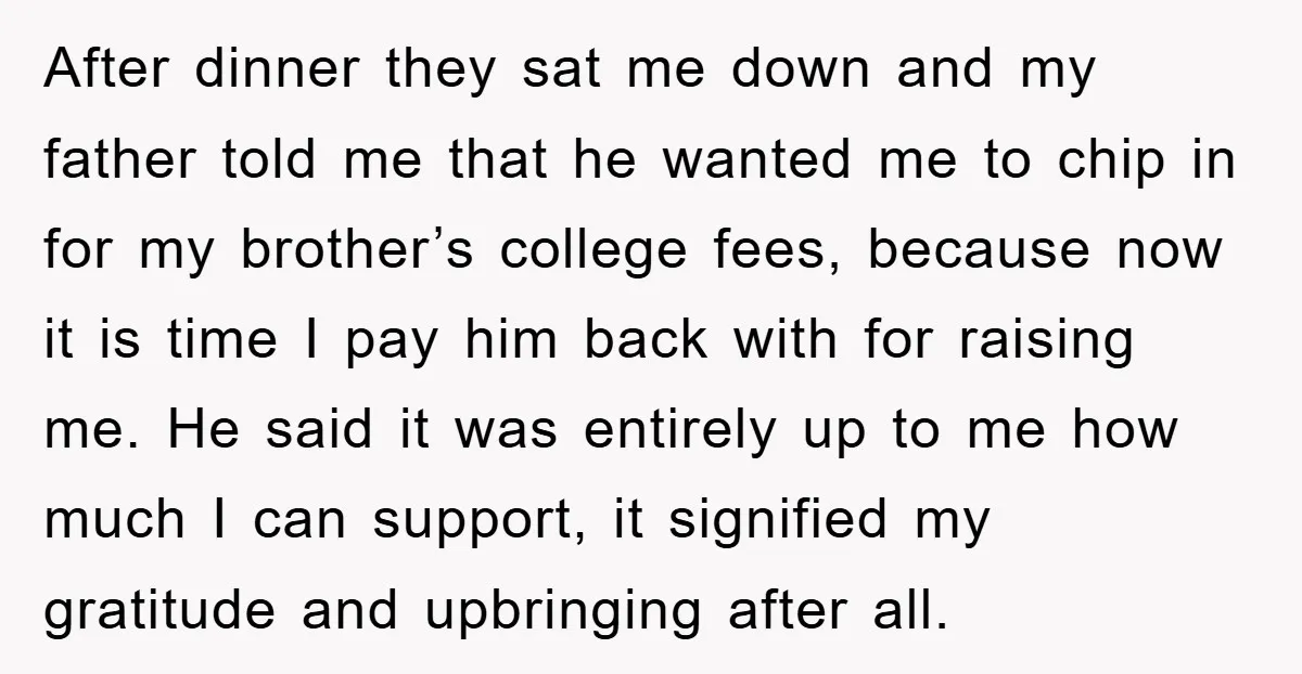 After dinner they sat me down and my father told me that he wanted me to chip in for my brother’s college fees, because now it is time I pay...