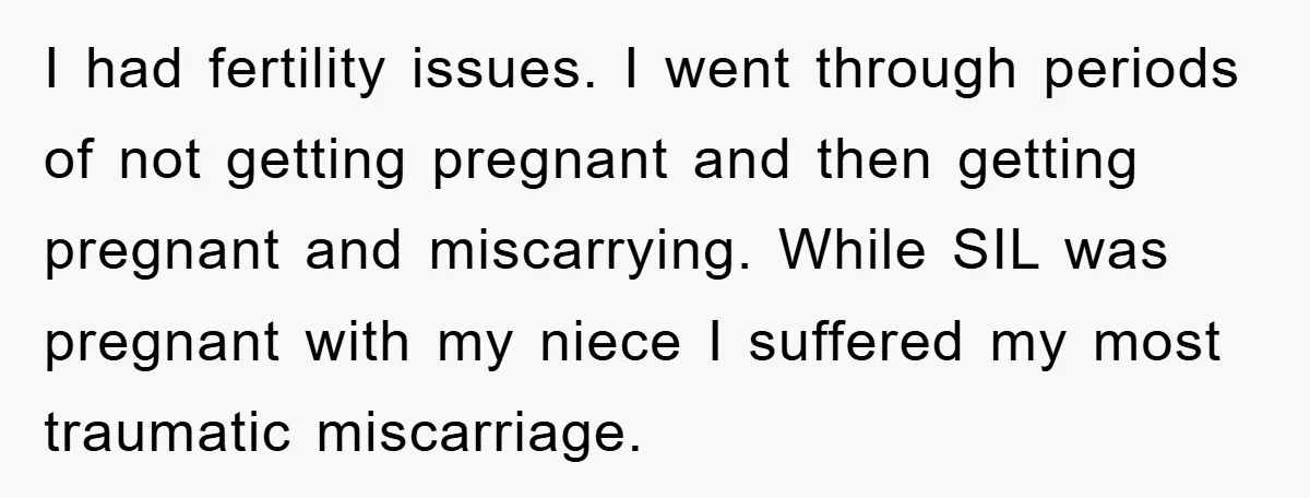 I had fertility issues. I went through periods of not getting pregnant and then getting pregnant and miscarrying. While SIL was pregnant with my niece I suffered my most traumatic...