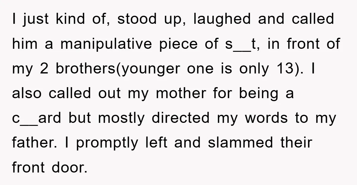 I just kind of, stood up, laughed and called him a manipulative piece of s__t, in front of my 2 brothers(younger one is only 13). I also called out my...