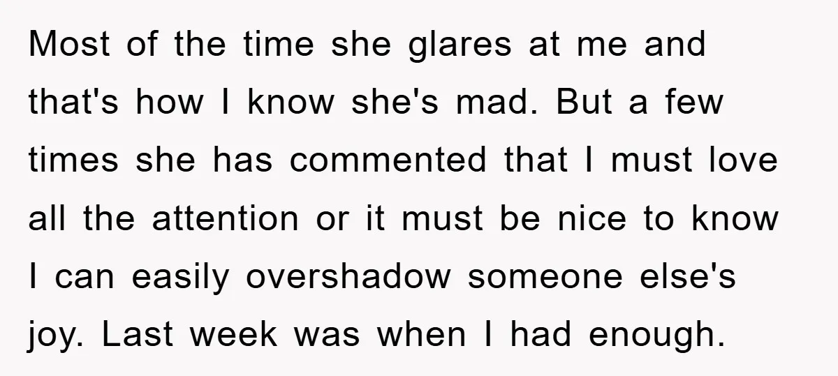 Most of the time she glares at me and that's how I know she's mad. But a few times she has commented that I must love all the attention or...