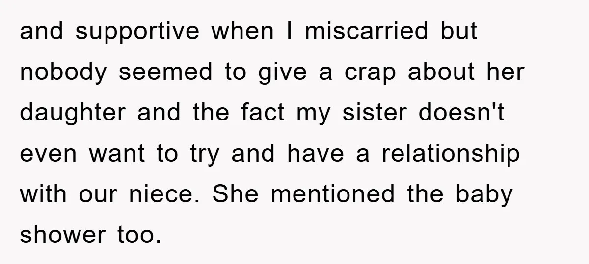 and supportive when I miscarried but nobody seemed to give a crap about her daughter and the fact my sister doesn't even want to try and have a relationship with...