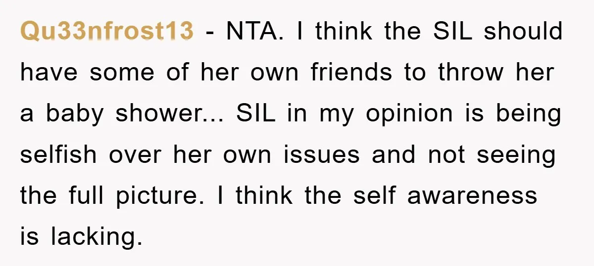 Qu33nfrost13 − NTA. I think the SIL should have some of her own friends to throw her a baby shower... SIL in my opinion is being selfish over her own...