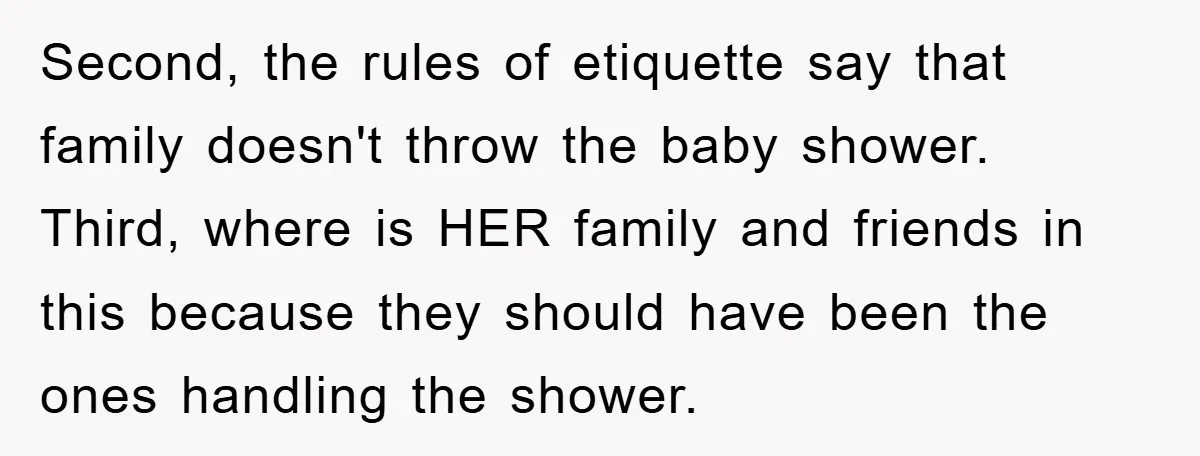 Second, the rules of etiquette say that family doesn't throw the baby shower. Third, where is HER family and friends in this because they should have been the ones handling...