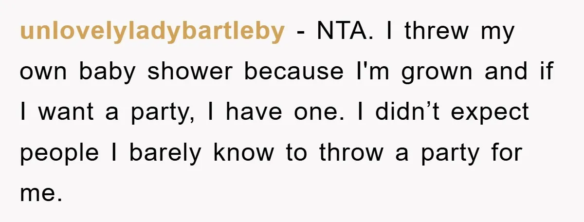 unlovelyladybartleby − NTA. I threw my own baby shower because I'm grown and if I want a party, I have one. I didn’t expect people I barely know to throw...