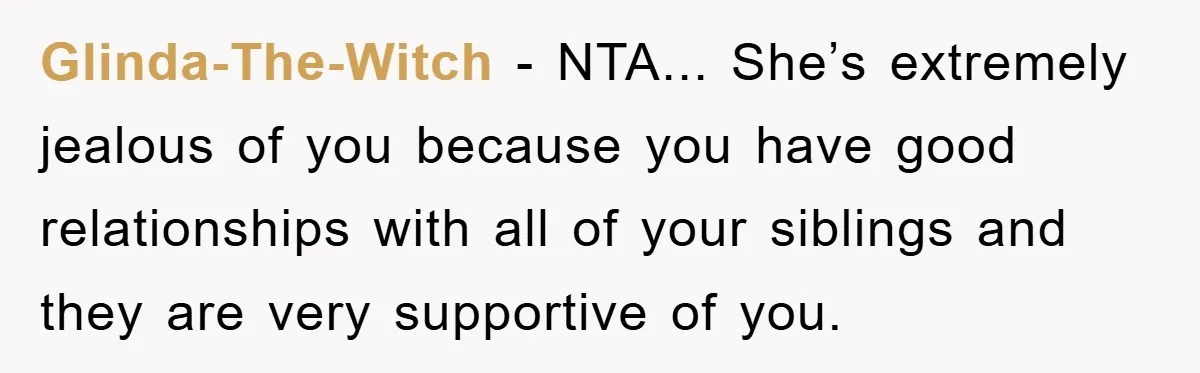 Glinda-The-Witch − NTA... She’s extremely jealous of you because you have good relationships with all of your siblings and they are very supportive of you.