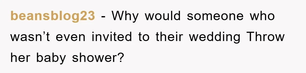 beansblog23 − Why would someone who wasn’t even invited to their wedding Throw her baby shower?