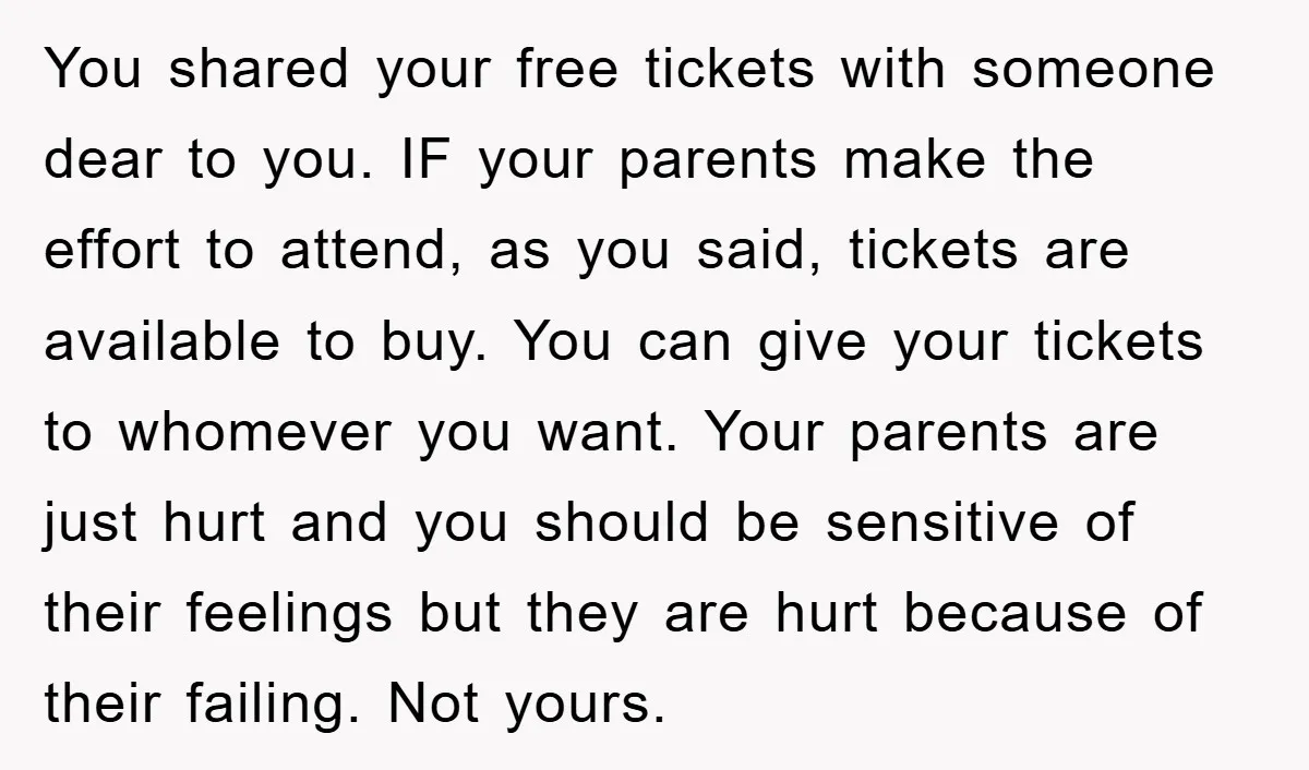You shared your free tickets with someone dear to you. IF your parents make the effort to attend, as you said, tickets are available to buy. You can give your...