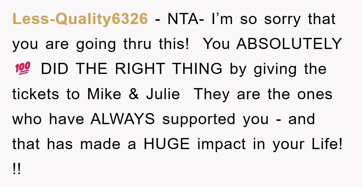 Less-Quality6326 − NTA- I’m so sorry that you are going thru this! You ABSOLUTELY 💯 DID THE RIGHT THING by giving the tickets to Mike & Julie They are the...