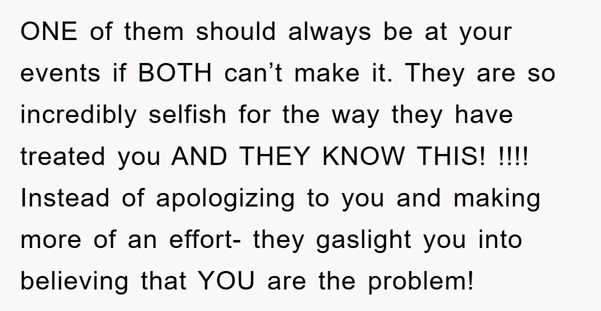 ONE of them should always be at your events if BOTH can’t make it. They are so incredibly selfish for the way they have treated you AND THEY KNOW THIS!...