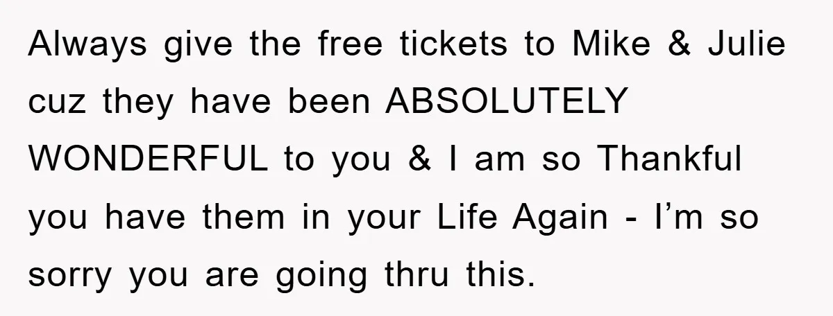 Always give the free tickets to Mike & Julie cuz they have been ABSOLUTELY WONDERFUL to you & I am so Thankful you have them in your Life Again -...