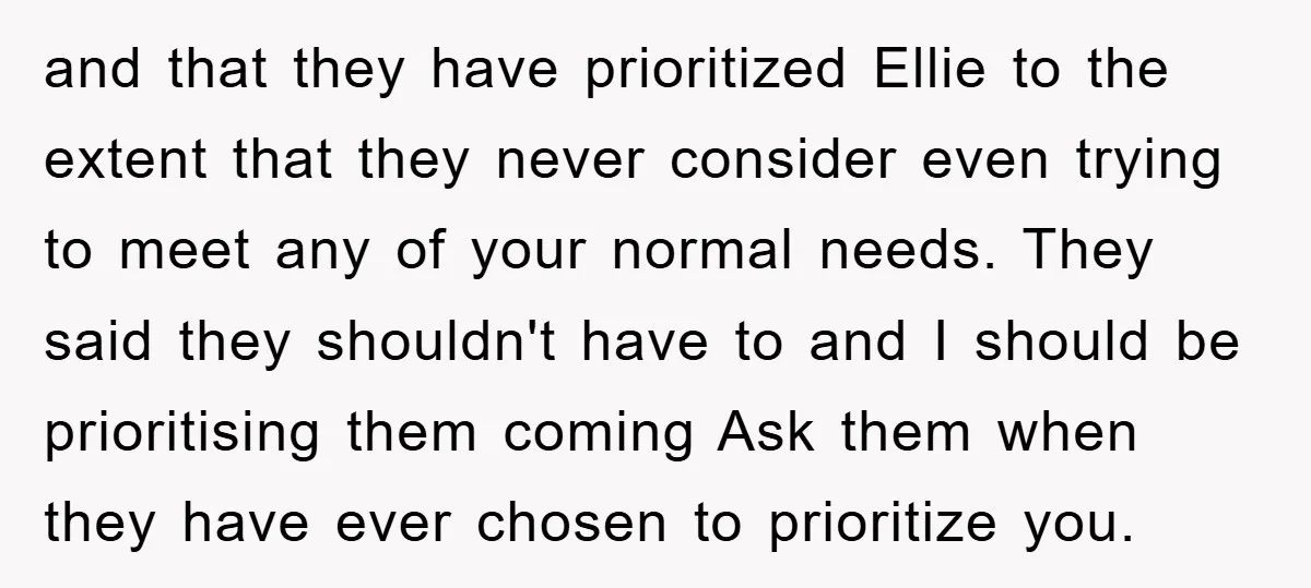 and that they have prioritized Ellie to the extent that they never consider even trying to meet any of your normal needs. They said they shouldn't have to and I...