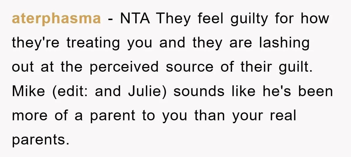aterphasma − NTA They feel guilty for how they're treating you and they are lashing out at the perceived source of their guilt. Mike (edit: and Julie) sounds like he's...