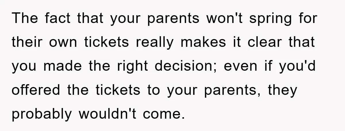The fact that your parents won't spring for their own tickets really makes it clear that you made the right decision; even if you'd offered the tickets to your parents,...