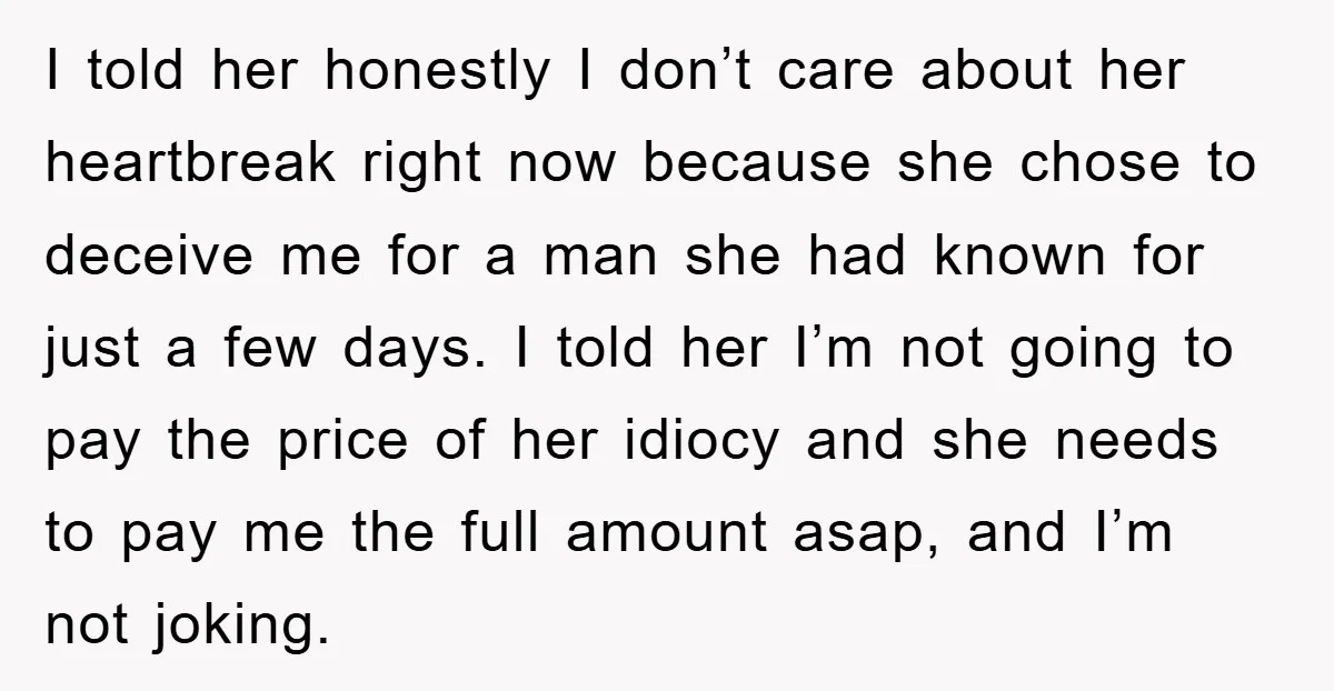 I told her honestly I don’t care about her heartbreak right now because she chose to deceive me for a man she had known for just a few days. I...