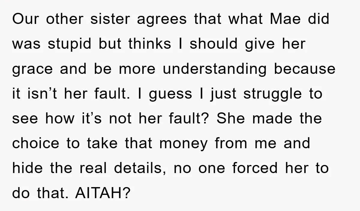 Our other sister agrees that what Mae did was stupid but thinks I should give her grace and be more understanding because it isn’t her fault. I guess I just...
