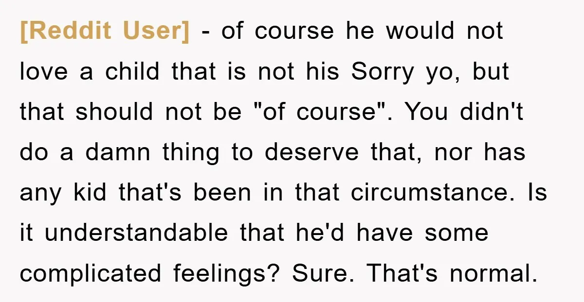 [Reddit User] − of course he would not love a child that is not his Sorry yo, but that should not be "of course". You didn't do a damn thing...