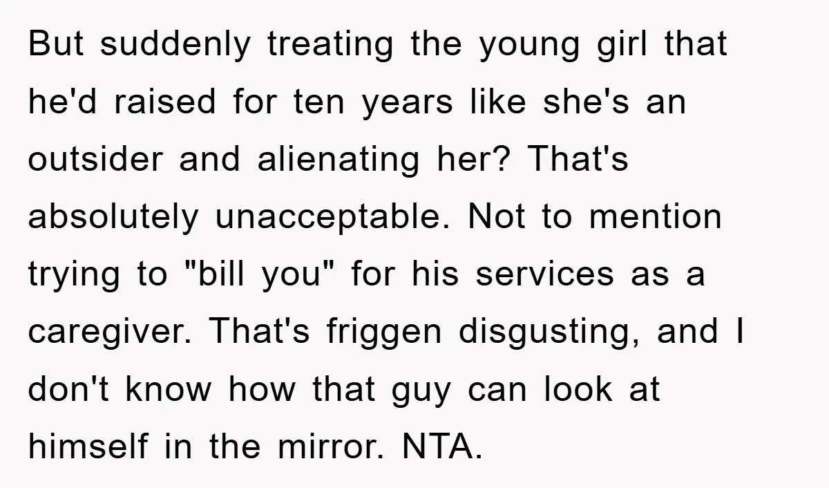 But suddenly treating the young girl that he'd raised for ten years like she's an outsider and alienating her? That's absolutely unacceptable. Not to mention trying to "bill you" for...